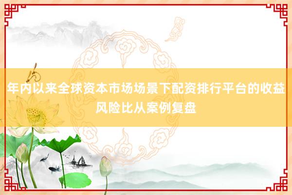 年内以来全球资本市场场景下配资排行平台的收益风险比从案例复盘