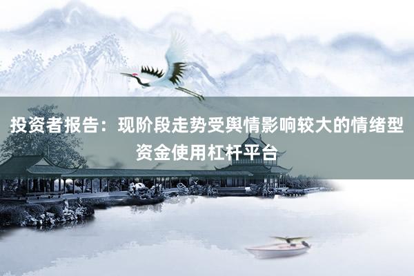 投资者报告：现阶段走势受舆情影响较大的情绪型资金使用杠杆平台