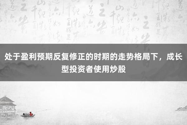 处于盈利预期反复修正的时期的走势格局下，成长型投资者使用炒股