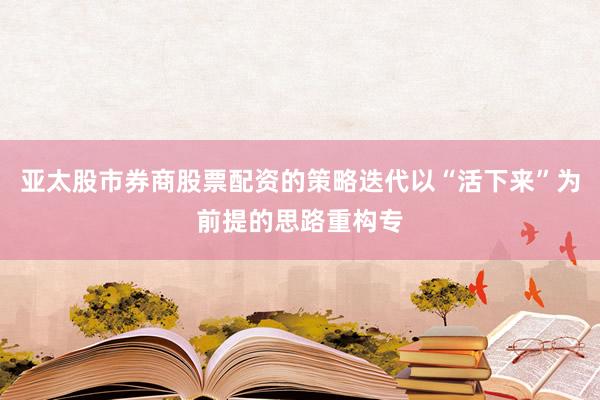 亚太股市券商股票配资的策略迭代以“活下来”为前提的思路重构专
