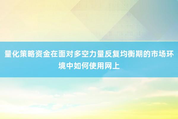 量化策略资金在面对多空力量反复均衡期的市场环境中如何使用网上