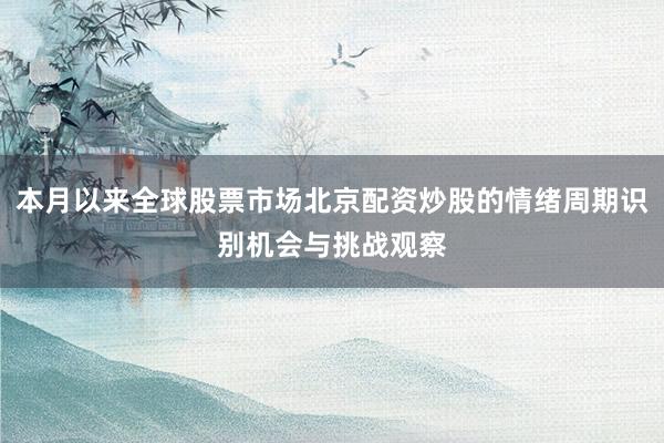 本月以来全球股票市场北京配资炒股的情绪周期识别机会与挑战观察