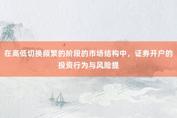 在高低切换频繁的阶段的市场结构中，证券开户的投资行为与风险提