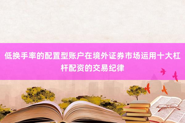 低换手率的配置型账户在境外证券市场运用十大杠杆配资的交易纪律