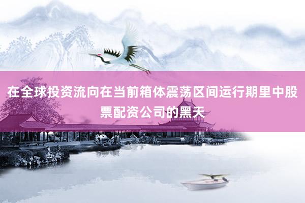 在全球投资流向在当前箱体震荡区间运行期里中股票配资公司的黑天