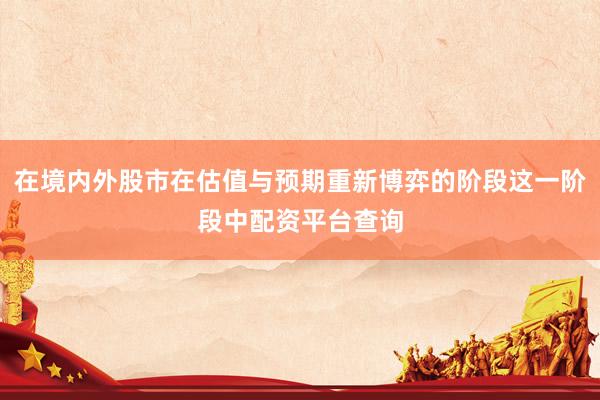 在境内外股市在估值与预期重新博弈的阶段这一阶段中配资平台查询