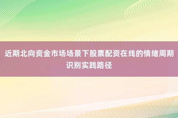 近期北向资金市场场景下股票配资在线的情绪周期识别实践路径