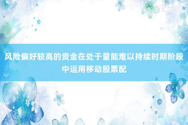 风险偏好较高的资金在处于量能难以持续时期阶段中运用移动股票配