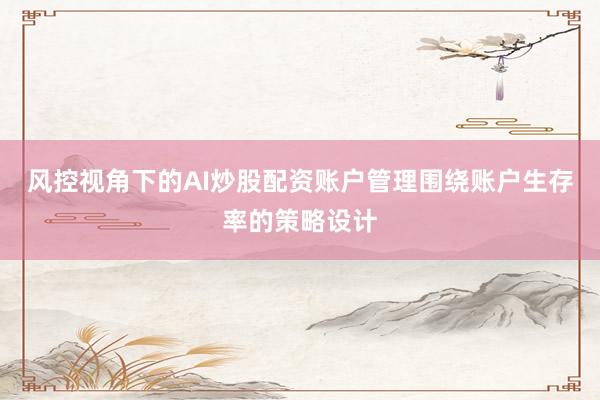 风控视角下的AI炒股配资账户管理围绕账户生存率的策略设计