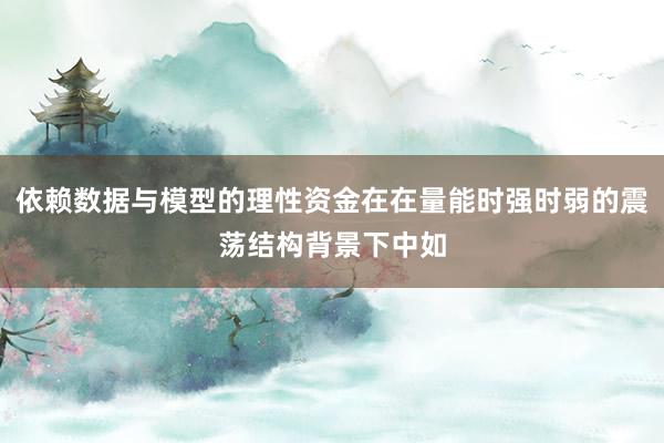 依赖数据与模型的理性资金在在量能时强时弱的震荡结构背景下中如