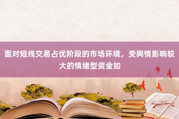 面对短线交易占优阶段的市场环境，受舆情影响较大的情绪型资金如