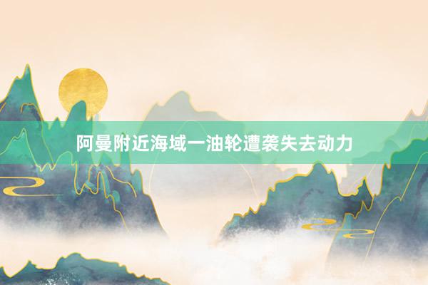 阿曼附近海域一油轮遭袭失去动力