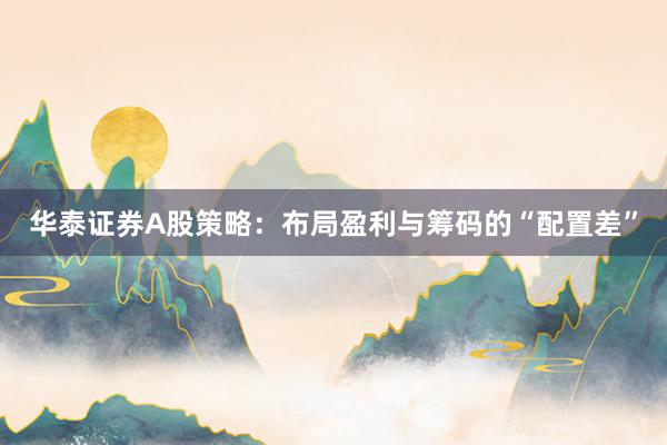 华泰证券A股策略：布局盈利与筹码的“配置差”