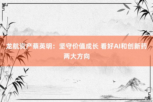 龙航资产蔡英明：坚守价值成长 看好AI和创新药两大方向