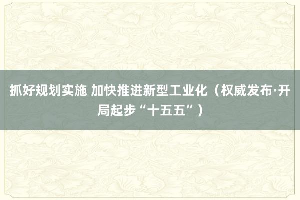 抓好规划实施 加快推进新型工业化（权威发布·开局起步“十五五”）