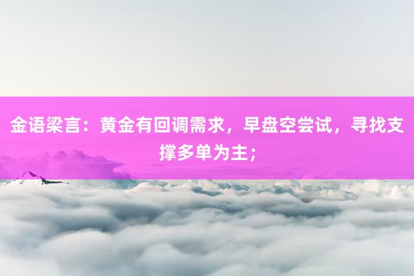 金语梁言：黄金有回调需求，早盘空尝试，寻找支撑多单为主；