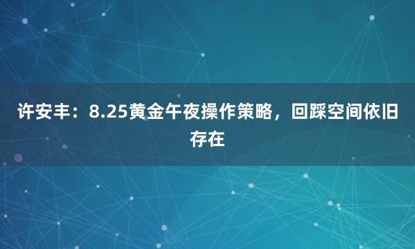 许安丰：8.25黄金午夜操作策略，回踩空间依旧存在