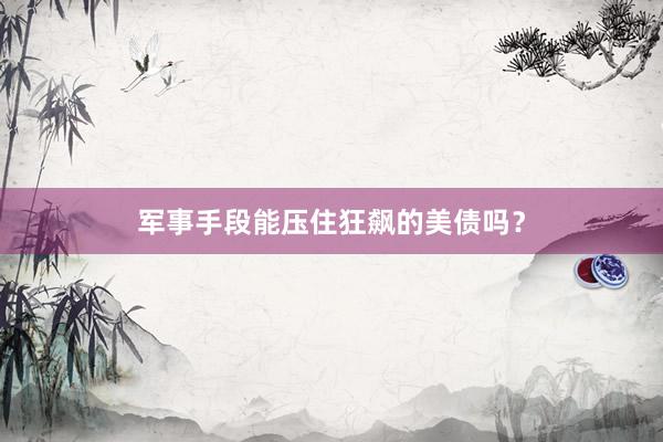 军事手段能压住狂飙的美债吗？