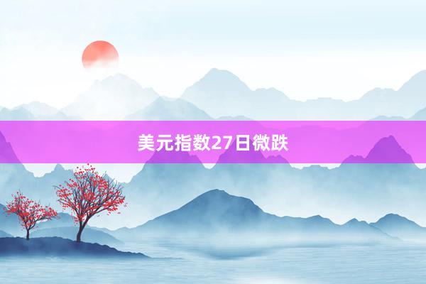 美元指数27日微跌