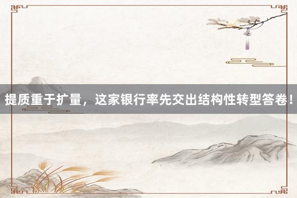 提质重于扩量，这家银行率先交出结构性转型答卷！