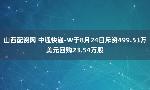 山西配资网 中通快递-W于8月24日斥资499.53万美元回购23.54万股