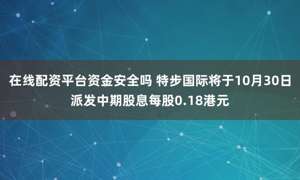 在线配资平台资金安全吗 特步国际将于10月30日派发中期股息每股0.18港元