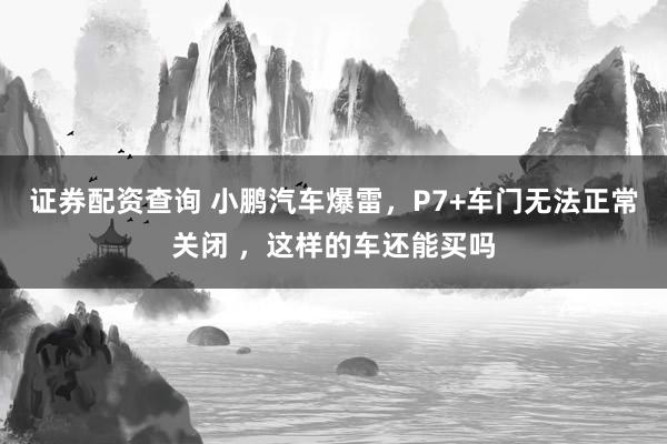 证券配资查询 小鹏汽车爆雷，P7+车门无法正常关闭 ，这样的车还能买吗
