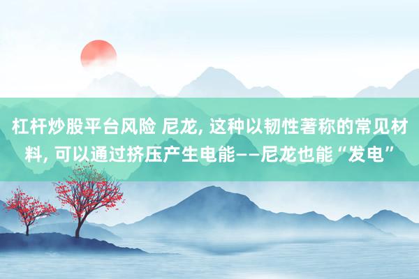 杠杆炒股平台风险 尼龙, 这种以韧性著称的常见材料, 可以通过挤压产生电能——尼龙也能“发电”