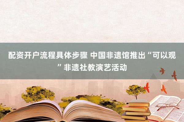 配资开户流程具体步骤 中国非遗馆推出“可以观”非遗社教演艺活动