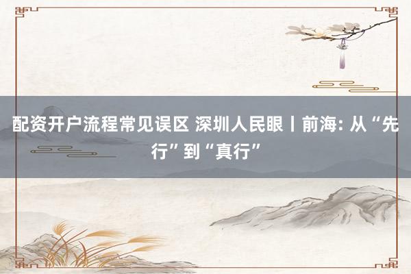 配资开户流程常见误区 深圳人民眼丨前海: 从“先行”到“真行”