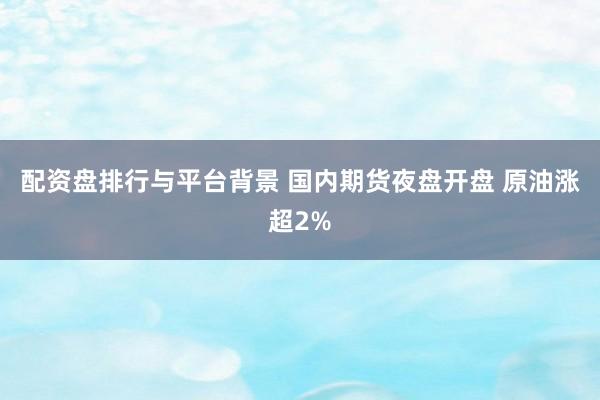 配资盘排行与平台背景 国内期货夜盘开盘 原油涨超2%