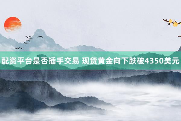 配资平台是否插手交易 现货黄金向下跌破4350美元