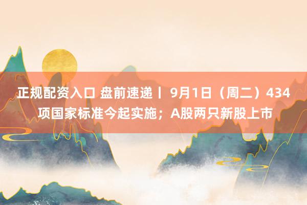 正规配资入口 盘前速递丨 9月1日（周二）434 项国家标准今起实施；A股两只新股上市