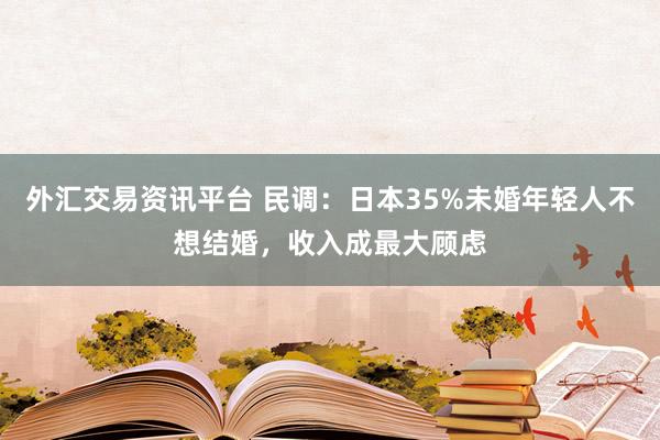 外汇交易资讯平台 民调：日本35%未婚年轻人不想结婚，收入成最大顾虑