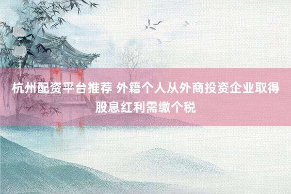 杭州配资平台推荐 外籍个人从外商投资企业取得股息红利需缴个税