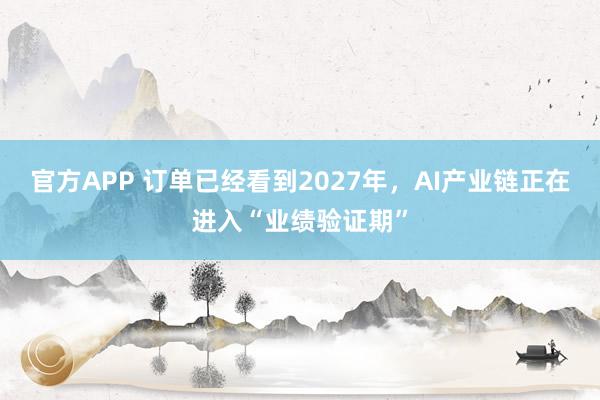 官方APP 订单已经看到2027年，AI产业链正在进入“业绩验证期”