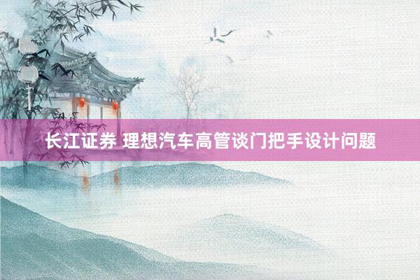 长江证券 理想汽车高管谈门把手设计问题