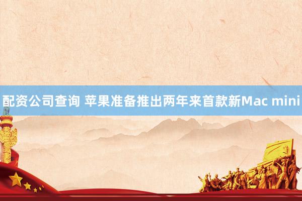 配资公司查询 苹果准备推出两年来首款新Mac mini
