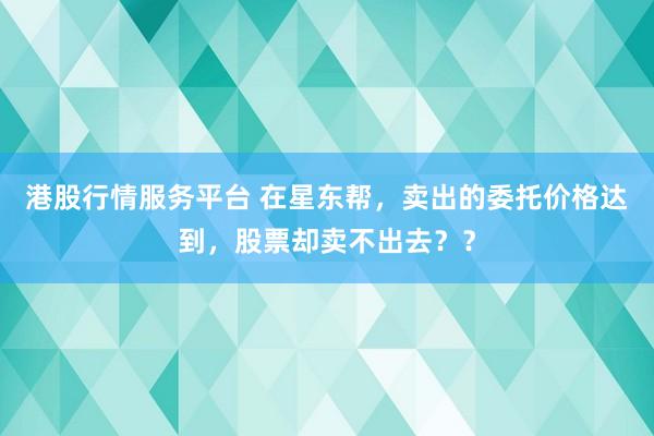 港股行情服务平台 在星东帮，卖出的委托价格达到，股票却卖不出去？？