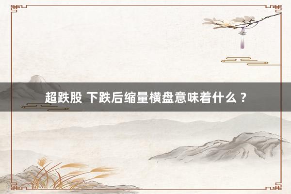 超跌股 下跌后缩量横盘意味着什么 ?