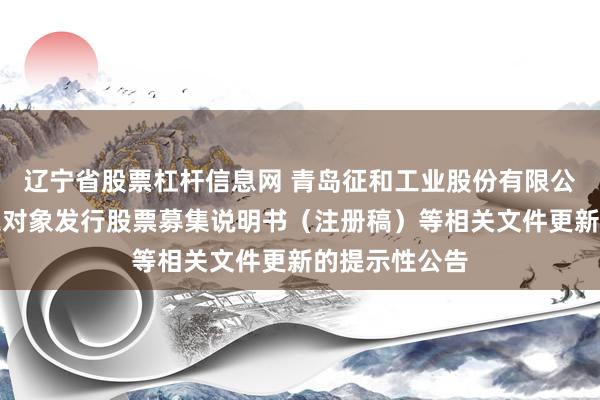 辽宁省股票杠杆信息网 青岛征和工业股份有限公司关于向特定对象发行股票募集说明书（注册稿）等相关文件更新的提示性公告