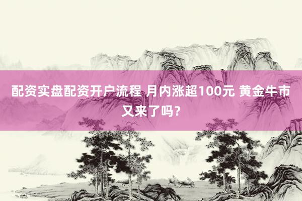 配资实盘配资开户流程 月内涨超100元 黄金牛市又来了吗？