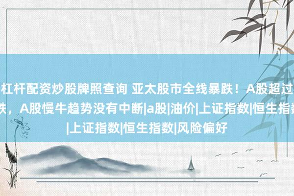 杠杆配资炒股牌照查询 亚太股市全线暴跌！A股超过5100家下跌，A股慢牛趋势没有中断|a股|油价|上证指数|恒生指数|风险偏好