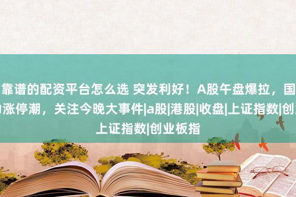 靠谱的配资平台怎么选 突发利好！A股午盘爆拉，国产算力涨停潮，关注今晚大事件|a股|港股|收盘|上证指数|创业板指