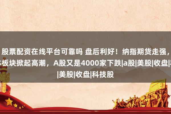股票配资在线平台可靠吗 盘后利好！纳指期货走强，半导体板块掀起高潮，A股又是4000家下跌|a股|美股|收盘|科技股