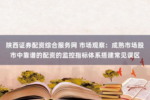 陕西证券配资综合服务网 市场观察：成熟市场股市中靠谱的配资的监控指标体系搭建常见误区