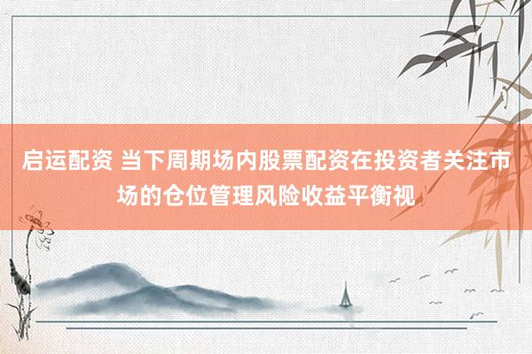 启运配资 当下周期场内股票配资在投资者关注市场的仓位管理风险收益平衡视