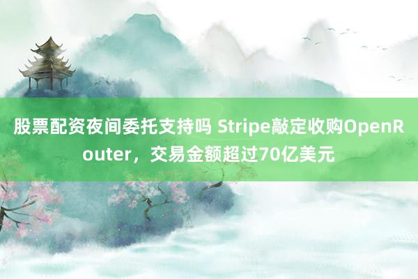 股票配资夜间委托支持吗 Stripe敲定收购OpenRouter，交易金额超过70亿美元
