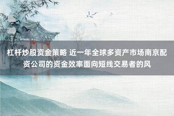 杠杆炒股资金策略 近一年全球多资产市场南京配资公司的资金效率面向短线交易者的风