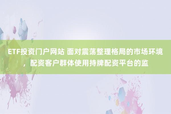 ETF投资门户网站 面对震荡整理格局的市场环境，配资客户群体使用持牌配资平台的监